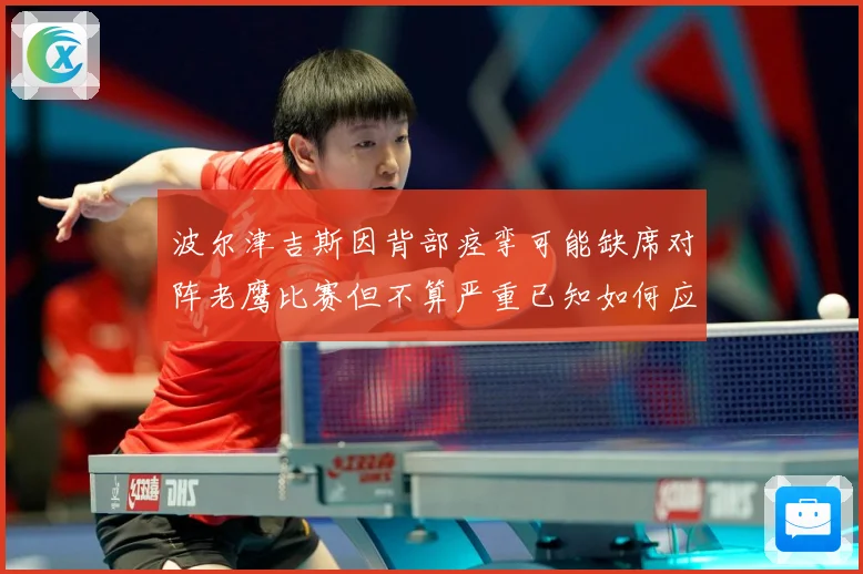 波尔津吉斯因背部痉挛可能缺席对阵老鹰比赛但不算严重已知如何应赛场复盘：最新赛事动态与深度分析