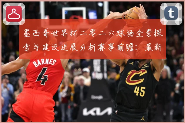 墨西哥世界杯二零二六球场全景探索与建设进展分析赛事前瞻：最新赛事动态与深度分析