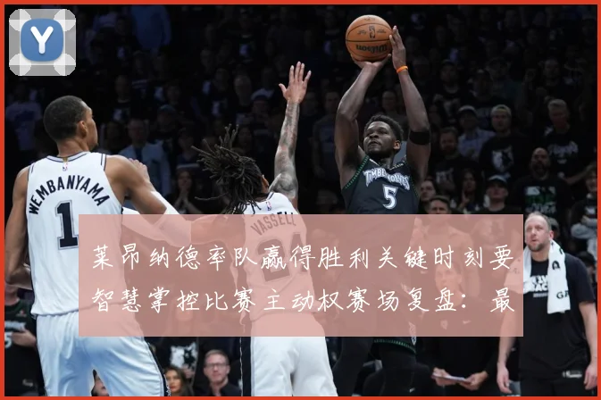 莱昂纳德率队赢得胜利关键时刻要智慧掌控比赛主动权赛场复盘：最新赛事动态与深度分析