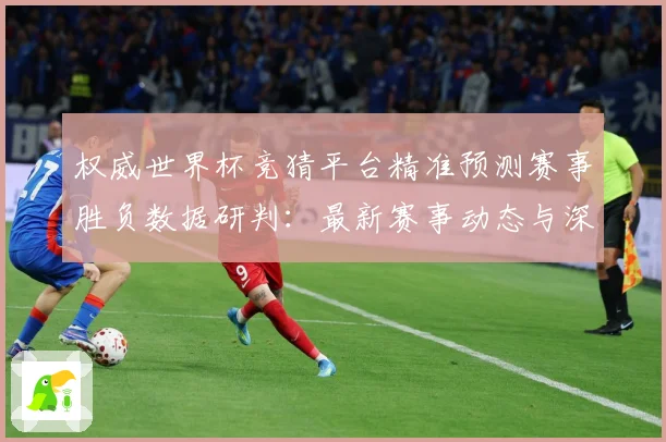 权威世界杯竞猜平台精准预测赛事胜负数据研判：最新赛事动态与深度分析