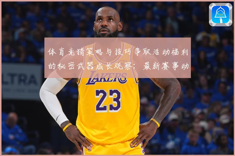 体育竞猜策略与技巧争取活动福利的秘密武器成长观察：最新赛事动态与深度分析