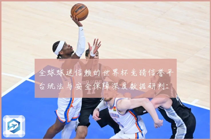 全球球迷信赖的世界杯竞猜信誉平台玩法与安全保障深度数据研判：最新赛事动态与深度分析