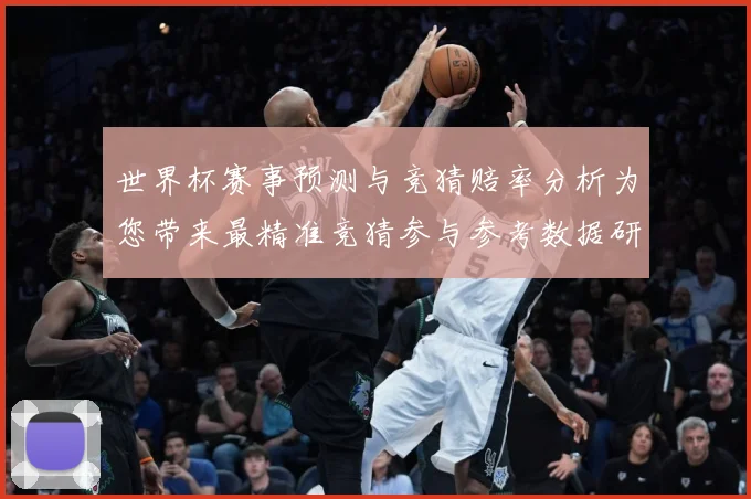 世界杯赛事预测与竞猜赔率分析为您带来最精准竞猜参与参考数据研判：最新赛事动态与深度分析