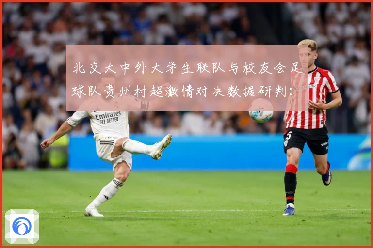 北交大中外大学生联队与校友会足球队贵州村超激情对决数据研判：最新赛事动态与深度分析