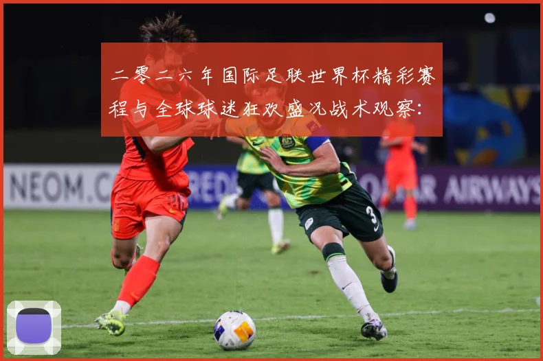 二零二六年国际足联世界杯精彩赛程与全球球迷狂欢盛况战术观察：最新赛事动态与深度分析