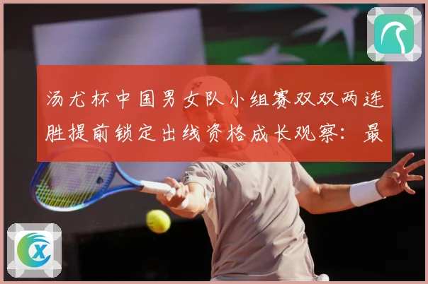 汤尤杯中国男女队小组赛双双两连胜提前锁定出线资格成长观察：最新赛事动态与深度分析
