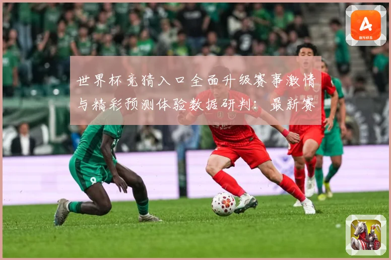 世界杯竞猜入口全面升级赛事激情与精彩预测体验数据研判：最新赛事动态与深度分析