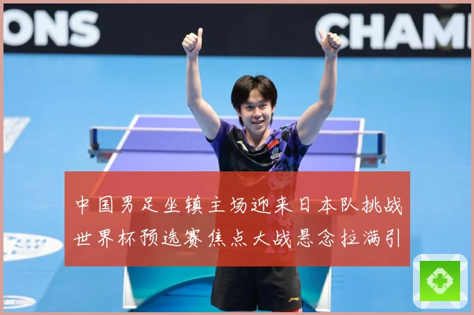 中国男足坐镇主场迎来日本队挑战世界杯预选赛焦点大战悬念拉满引发球迷期待：最新赛事动态与深度分析