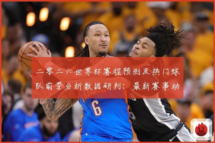 二零二六世界杯赛程预测及热门球队前景分析数据研判：最新赛事动态与深度分析
