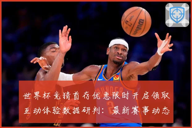 世界杯竞猜首存优惠限时开启领取互动体验数据研判：最新赛事动态与深度分析