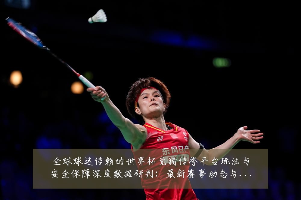全球球迷信赖的世界杯竞猜信誉平台玩法与安全保障深度数据研判:最新赛事动态与深度分析