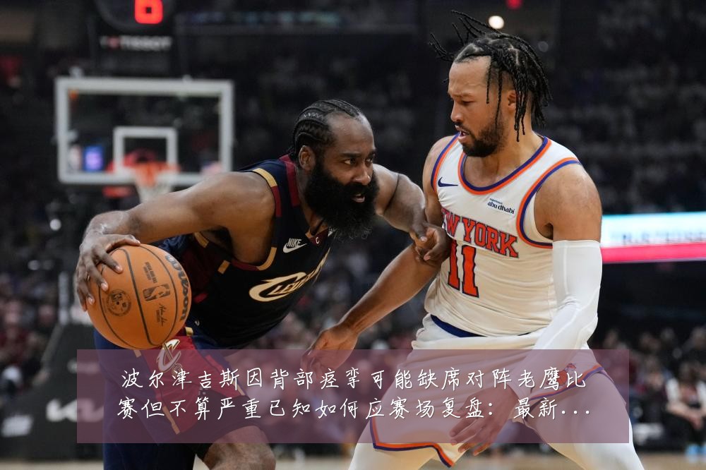 波尔津吉斯因背部痉挛可能缺席对阵老鹰比赛但不算严重已知如何应赛场复盘：最新赛事动态与深度分析