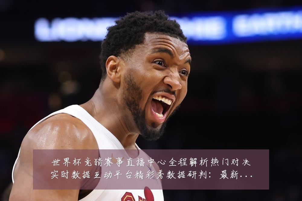 世界杯竞猜赛事直播中心全程解析热门对决实时数据互动平台精彩秀数据研判:最新赛事动态与深度分析