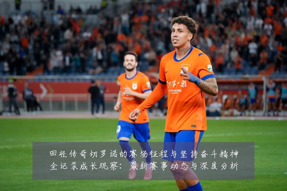 田径传奇切罗诺的赛场征程与坚持奋斗精神全记录成长观察:最新赛事动态与深度分析