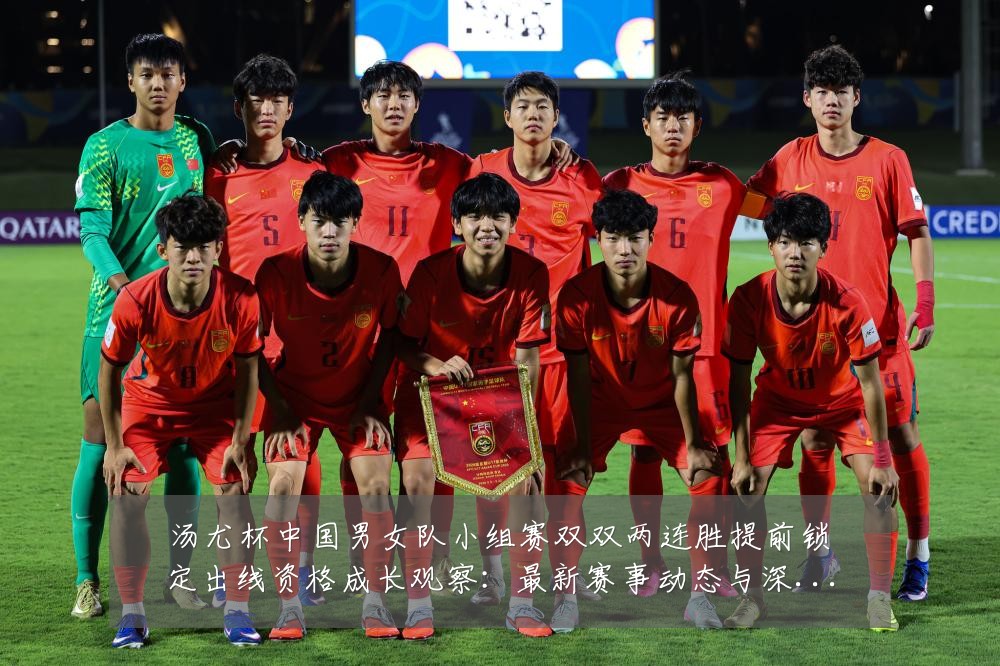 汤尤杯中国男女队小组赛双双两连胜提前锁定出线资格成长观察:最新赛事动态与深度分析