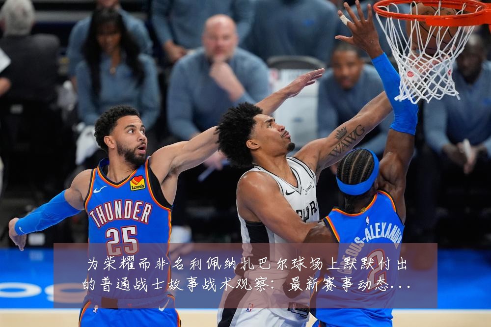 为荣耀而非名利佩纳扎巴尔球场上默默付出的普通战士故事战术观察:最新赛事动态与深度分析