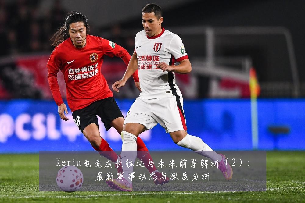 Keria电竞成长轨迹与未来前景解析(2):最新赛事动态与深度分析