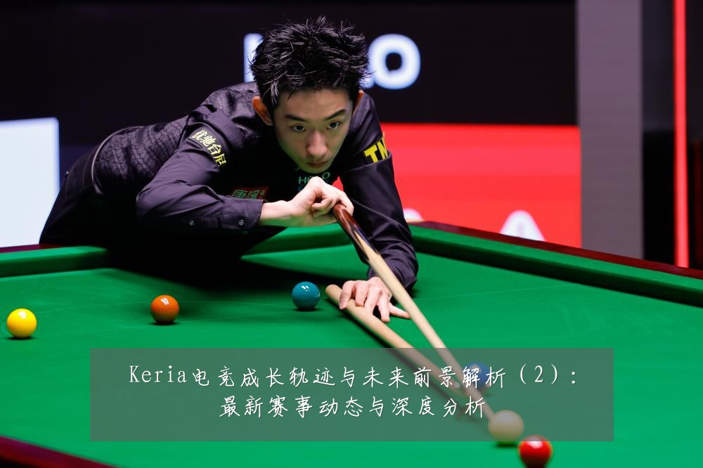 Keria电竞成长轨迹与未来前景解析(2):最新赛事动态与深度分析