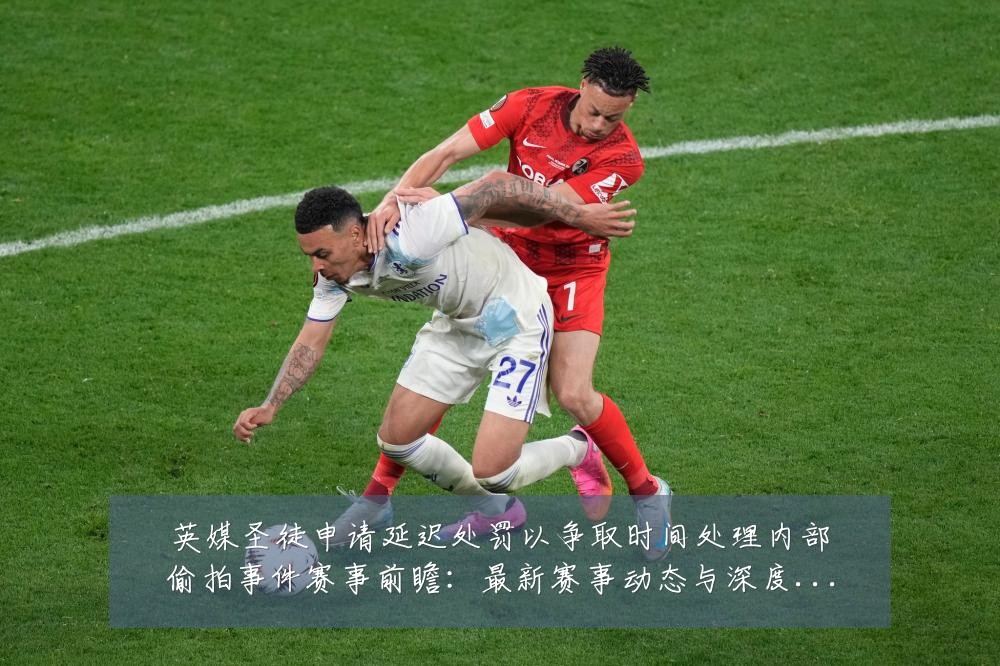英媒圣徒申请延迟处罚以争取时间处理内部偷拍事件赛事前瞻:最新赛事动态与深度分析